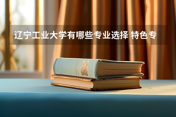 辽宁工业大学有哪些专业选择 特色专业推荐