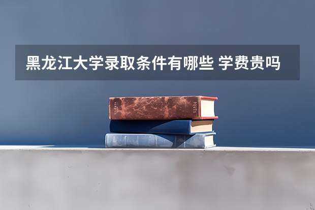 黑龙江大学录取条件有哪些 学费贵吗？