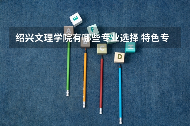 绍兴文理学院有哪些专业选择 特色专业推荐
