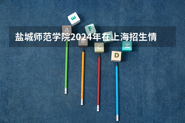 盐城师范学院2024年在上海招生情况