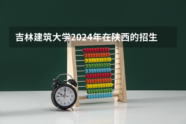 吉林建筑大学2024年在陕西的招生情况