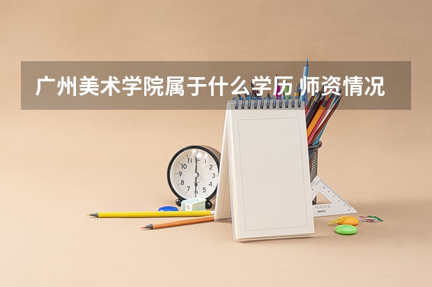 广州美术学院属于什么学历 师资情况怎么样
