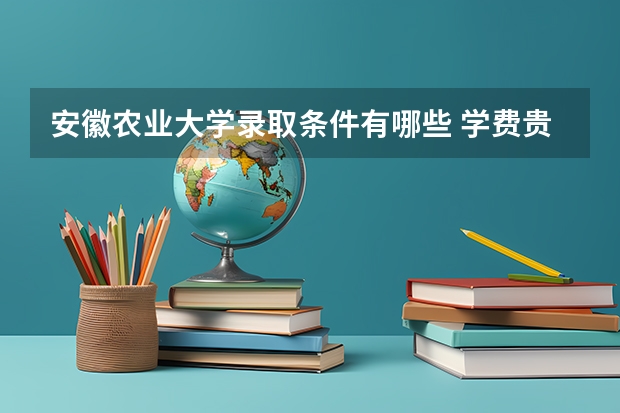 安徽农业大学录取条件有哪些 学费贵吗？