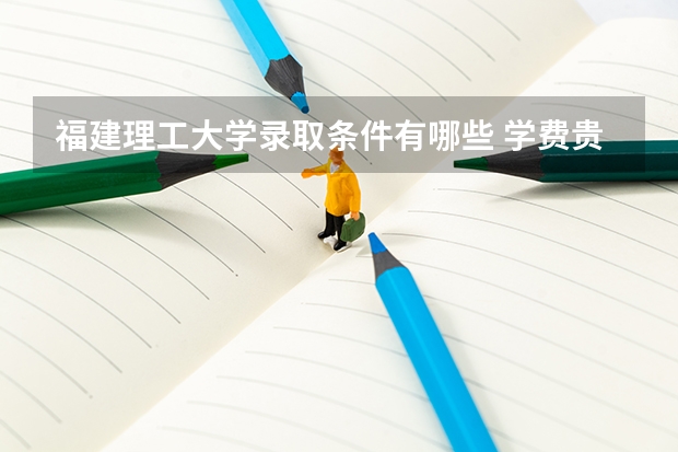 福建理工大学录取条件有哪些 学费贵吗？