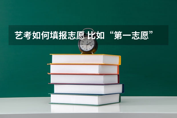 艺考如何填报志愿 比如“第一志愿”“第二志愿”“第三志愿”是什么？怎么填？