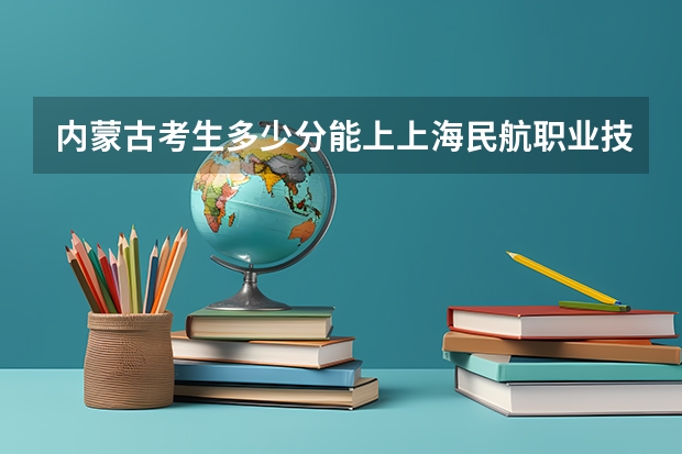内蒙古考生多少分能上上海民航职业技术学院