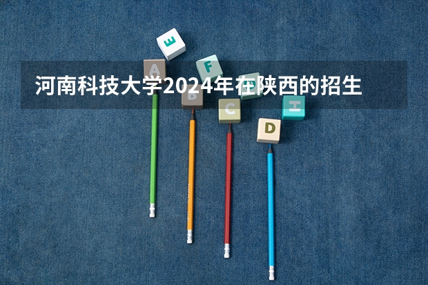 河南科技大学2024年在陕西的招生情况