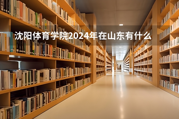 沈阳体育学院2024年在山东有什么招生计划