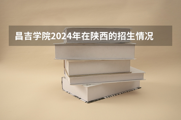 昌吉学院2024年在陕西的招生情况