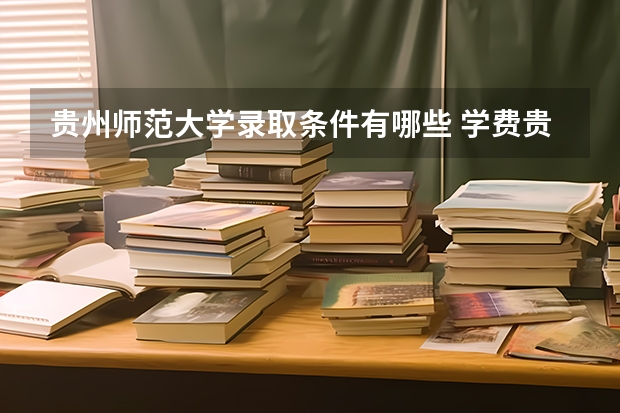贵州师范大学录取条件有哪些 学费贵吗？