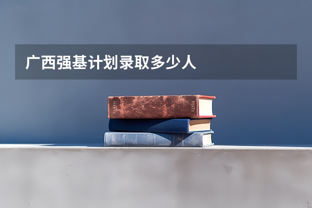 广西强基计划录取多少人
