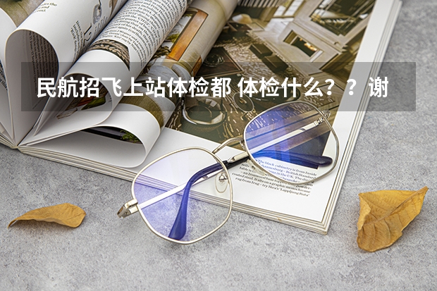 民航招飞上站体检都 体检什么??谢谢了,大神帮忙啊