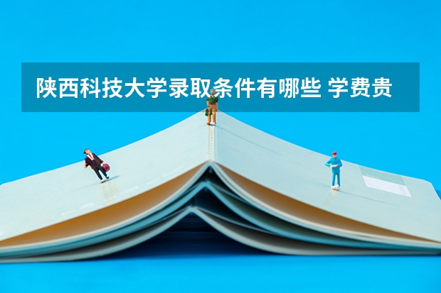 陕西科技大学录取条件有哪些 学费贵吗？