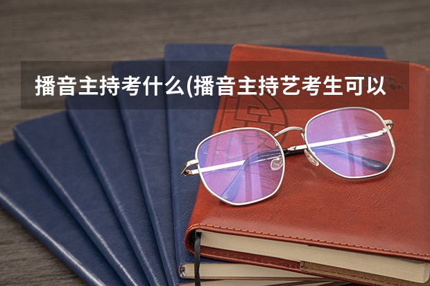 播音主持考什么(播音主持艺考生可以考什么大学)