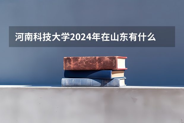 河南科技大学2024年在山东有什么招生计划