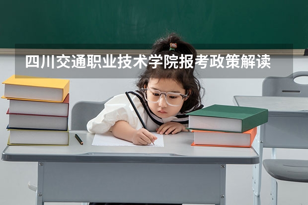 四川交通职业技术学院报考政策解读 四川交通职业技术学院招生章程
