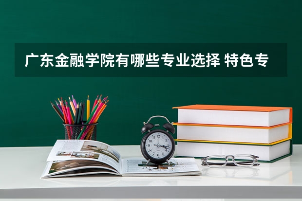 广东金融学院有哪些专业选择 特色专业推荐