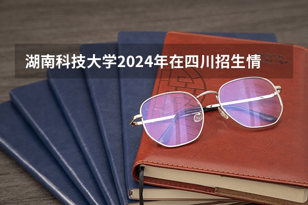湖南科技大学2024年在四川招生情况