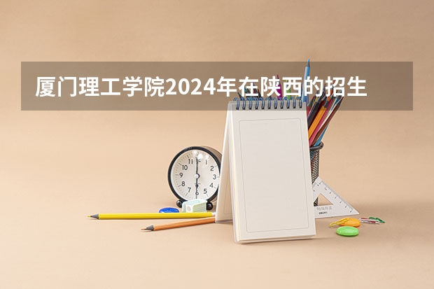 厦门理工学院2024年在陕西的招生情况