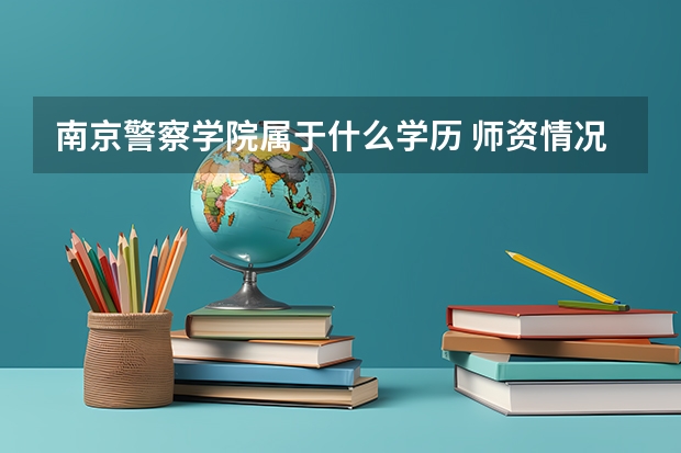 南京警察学院属于什么学历 师资情况怎么样