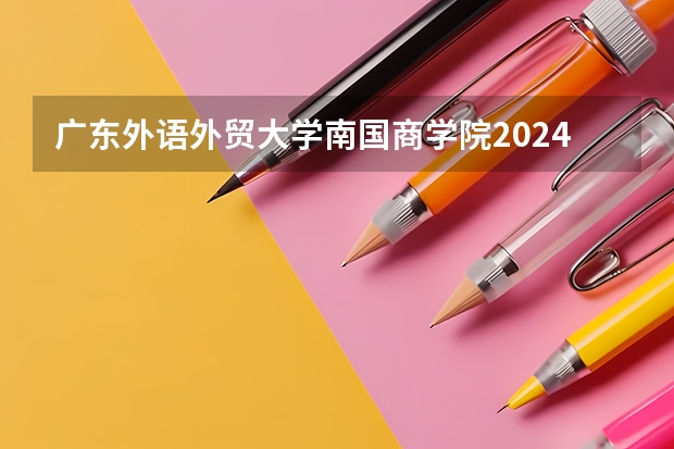广东外语外贸大学南国商学院2024年在陕西的招生情况
