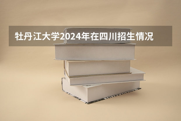 牡丹江大学2024年在四川招生情况