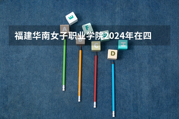 福建华南女子职业学院2024年在四川招生情况