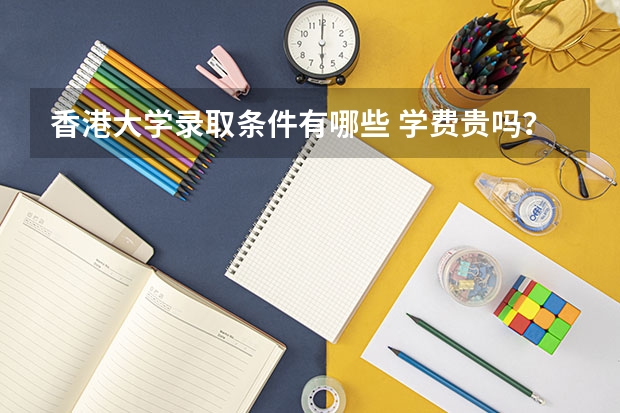 香港大学录取条件有哪些 学费贵吗？