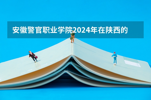 安徽警官职业学院2024年在陕西的招生情况
