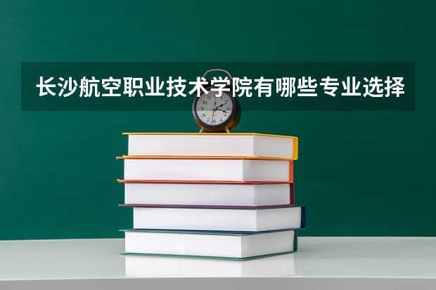 长沙航空职业技术学院有哪些专业选择 特色专业推荐