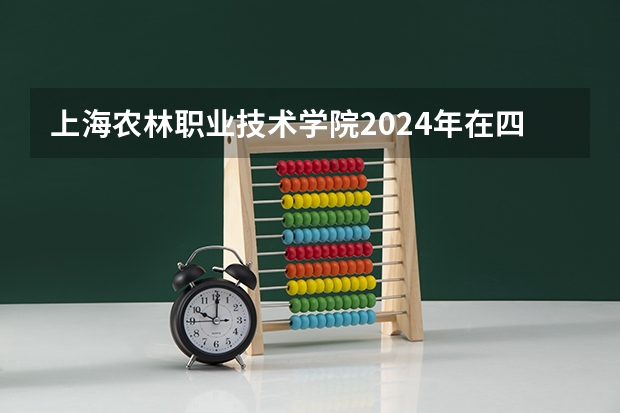 上海农林职业技术学院2024年在四川招生情况