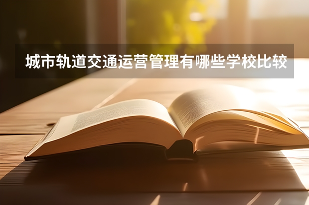 城市轨道交通运营管理有哪些学校比较好
