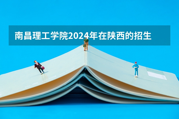 南昌理工学院2024年在陕西的招生情况