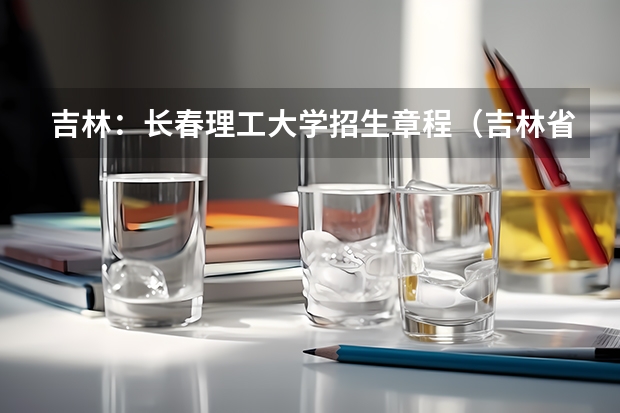 吉林:长春理工大学招生章程(吉林省高考状元)