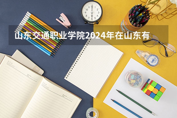 山东交通职业学院2024年在山东有什么招生计划