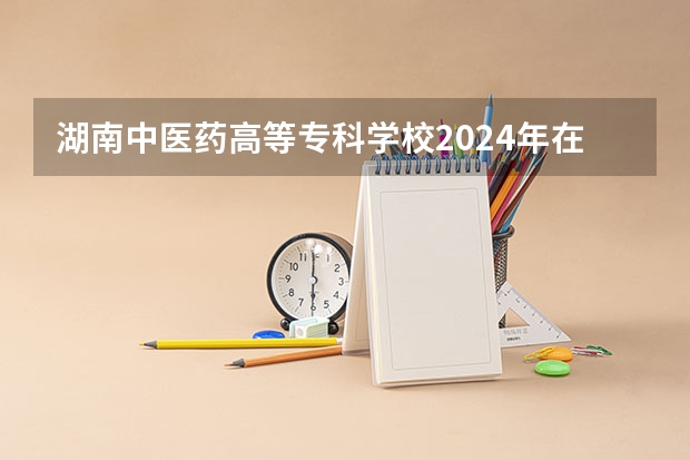 湖南中医药高等专科学校2024年在四川招生情况