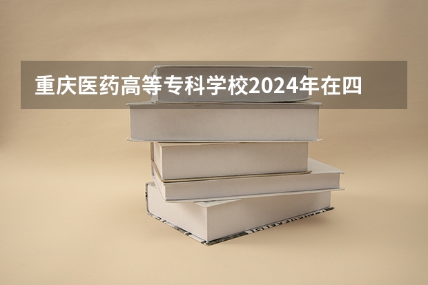 重庆医药高等专科学校2024年在四川招生情况