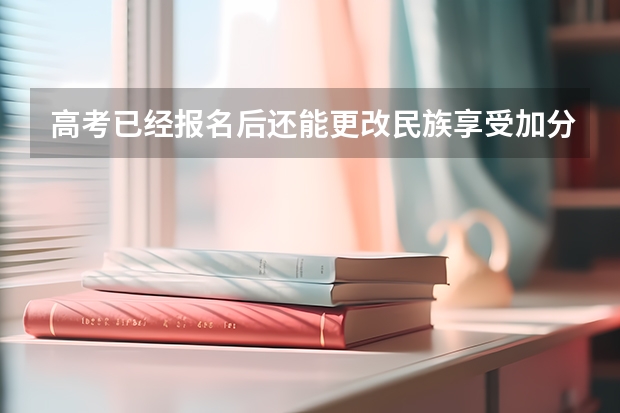 高考已经报名后还能更改民族享受加分政策吗？