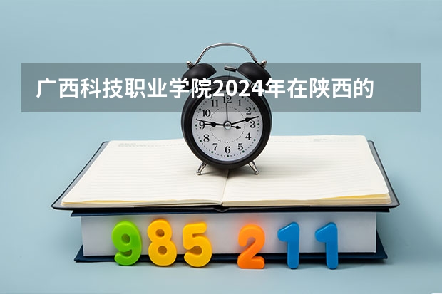 广西科技职业学院2024年在陕西的招生情况