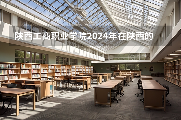 陕西工商职业学院2024年在陕西的招生情况