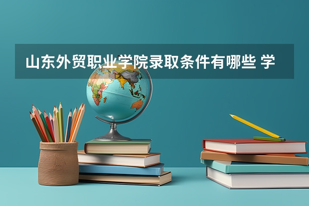 山东外贸职业学院录取条件有哪些 学费贵吗？