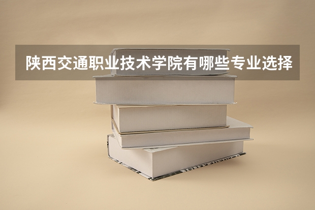 陕西交通职业技术学院有哪些专业选择 特色专业推荐