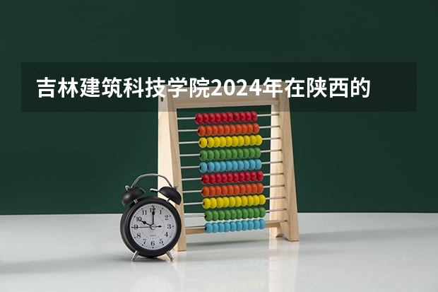 吉林建筑科技学院2024年在陕西的招生情况