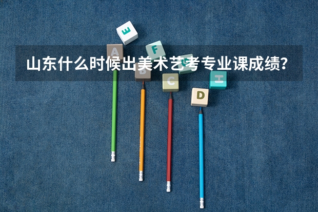 山东什么时候出美术艺考专业课成绩?