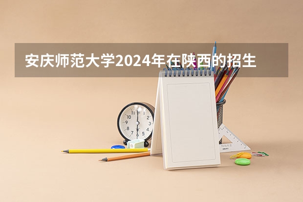 安庆师范大学2024年在陕西的招生情况