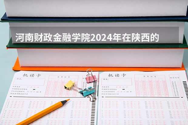 河南财政金融学院2024年在陕西的招生情况