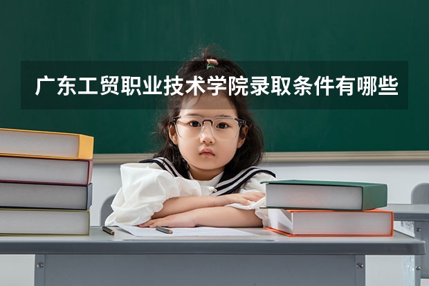 广东工贸职业技术学院录取条件有哪些 学费贵吗？