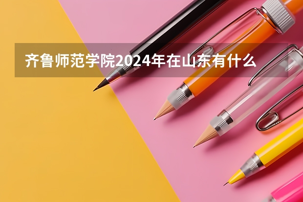 齐鲁师范学院2024年在山东有什么招生计划
