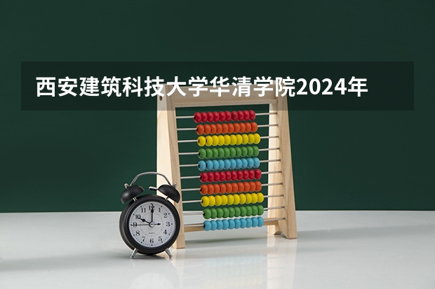 西安建筑科技大学华清学院2024年在四川招生情况