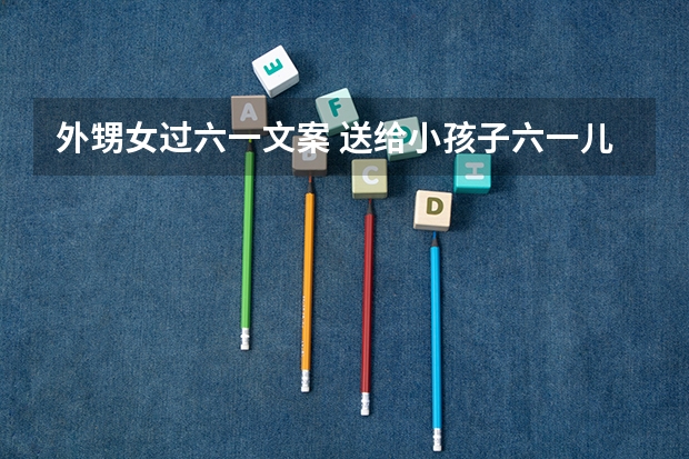 外甥女过六一文案 送给小孩子六一儿童节文案 外甥升学宴祝福语诗句100句文案摘抄